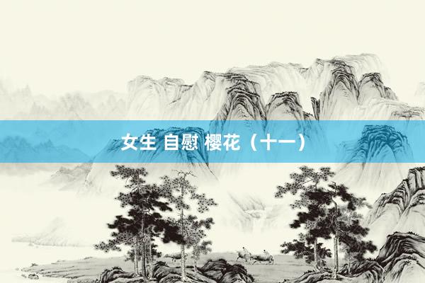 女生 自慰 樱花（十一）