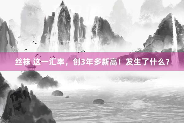 丝袜 这一汇率，创3年多新高！发生了什么？
