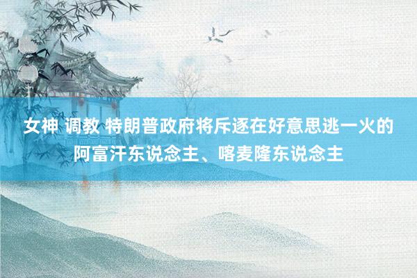 女神 调教 特朗普政府将斥逐在好意思逃一火的阿富汗东说念主、喀麦隆东说念主