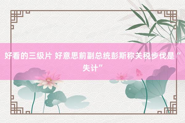 好看的三级片 好意思前副总统彭斯称关税步伐是“失计”