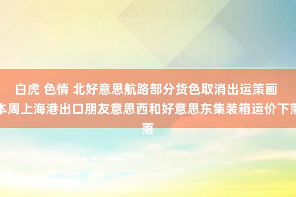 白虎 色情 北好意思航路部分货色取消出运策画 本周上海港出口朋友意思西和好意思东集装箱运价下落