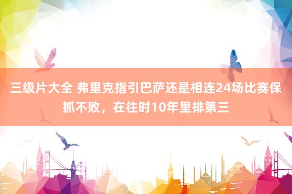 三级片大全 弗里克指引巴萨还是相连24场比赛保抓不败，在往时10年里排第三