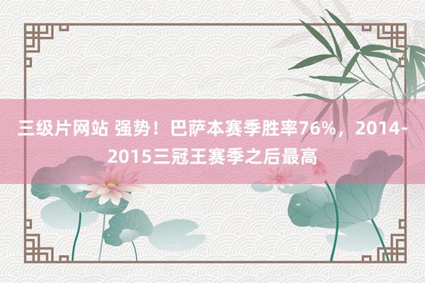 三级片网站 强势！巴萨本赛季胜率76%，2014-2015三冠王赛季之后最高