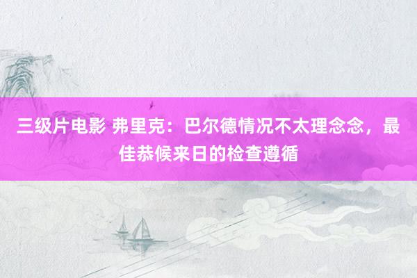 三级片电影 弗里克：巴尔德情况不太理念念，最佳恭候来日的检查遵循