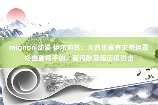 mignon 动漫 伊尔迪兹：天然比赛有灾荒但最终也曾得手的，赢得欧冠履历很进击