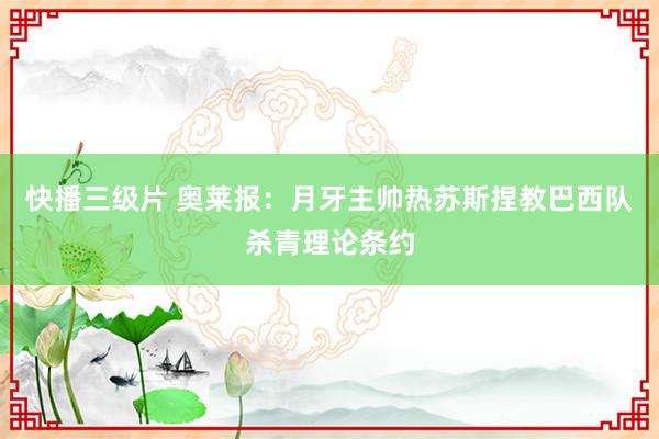 快播三级片 奥莱报：月牙主帅热苏斯捏教巴西队杀青理论条约