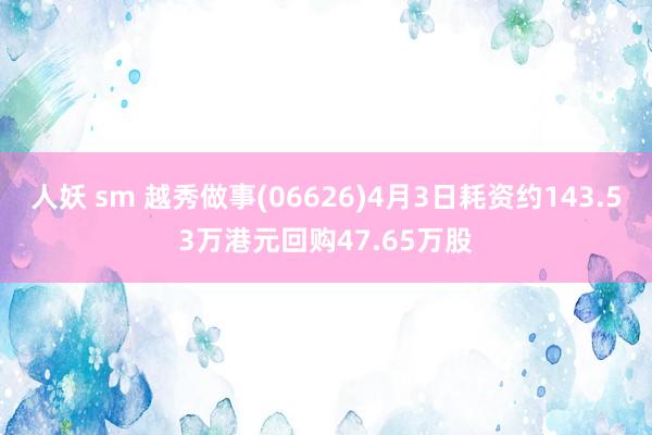 人妖 sm 越秀做事(06626)4月3日耗资约143.53万港元回购47.65万股