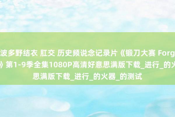 波多野结衣 肛交 历史频说念记录片《锻刀大赛 Forged in Fire》第1-9季全集1080P高清好意思满版下载_进行_的火器_的测试