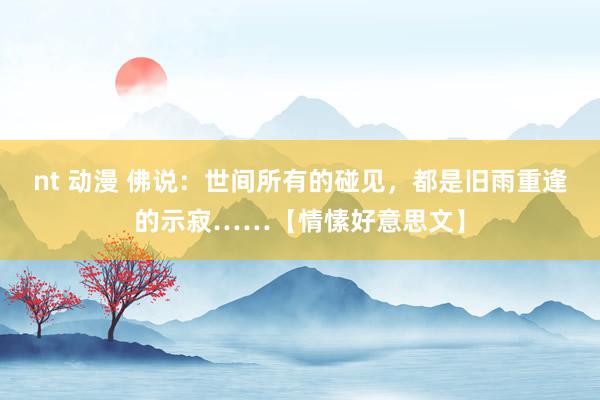 nt 动漫 佛说：世间所有的碰见，都是旧雨重逢的示寂……【情愫好意思文】