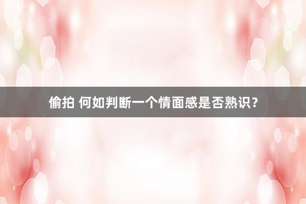 偷拍 何如判断一个情面感是否熟识？