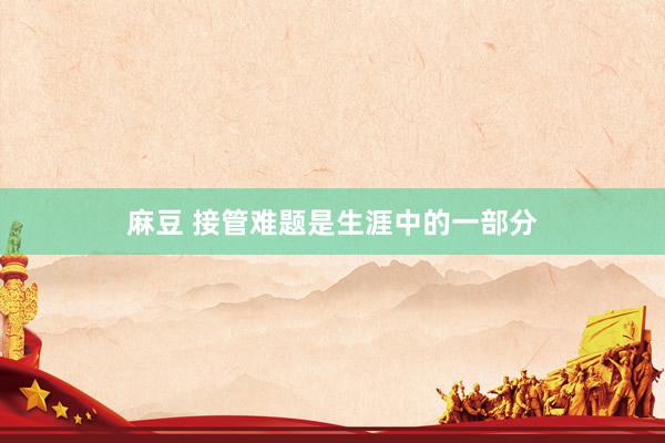 麻豆 接管难题是生涯中的一部分