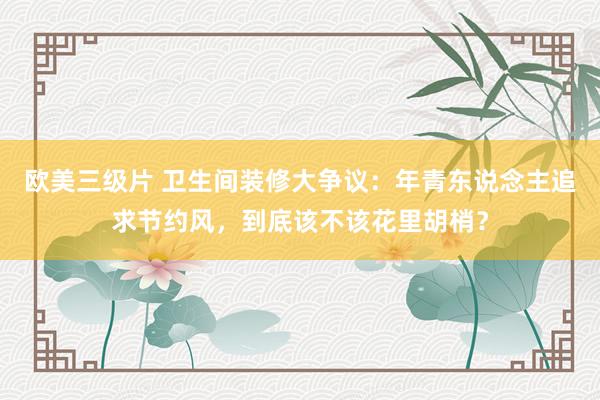 欧美三级片 卫生间装修大争议：年青东说念主追求节约风，到底该不该花里胡梢？