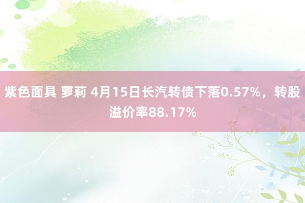 紫色面具 萝莉 4月15日长汽转债下落0.57%，转股溢价率88.17%