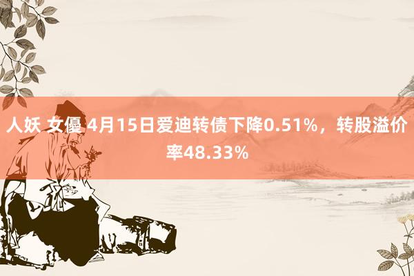 人妖 女優 4月15日爱迪转债下降0.51%，转股溢价率48.33%
