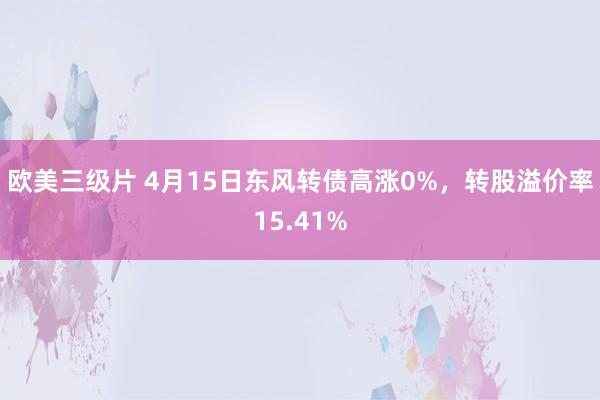 欧美三级片 4月15日东风转债高涨0%，转股溢价率15.41%