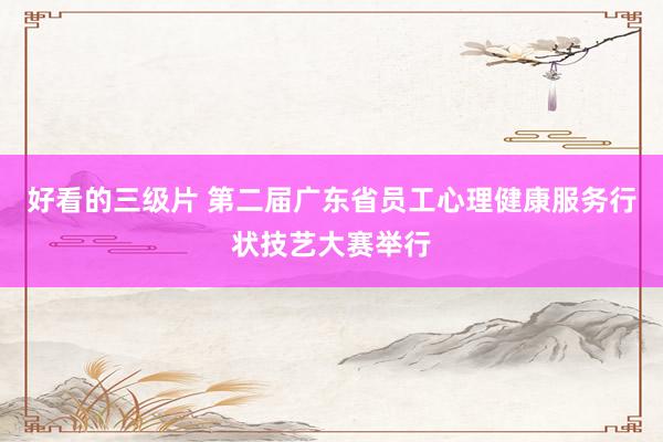 好看的三级片 第二届广东省员工心理健康服务行状技艺大赛举行