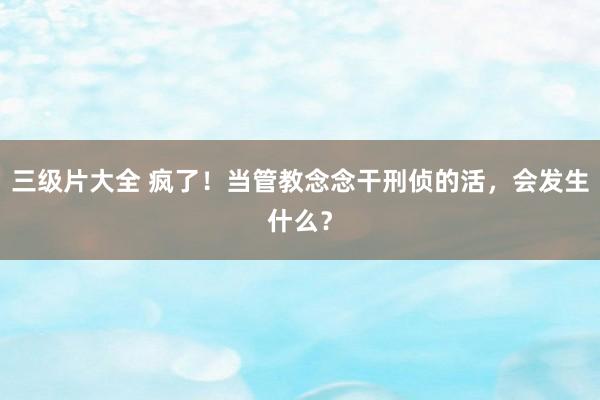 三级片大全 疯了！当管教念念干刑侦的活，会发生什么？