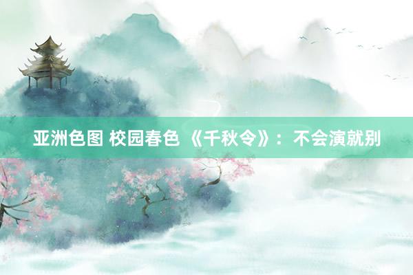 亚洲色图 校园春色 《千秋令》：不会演就别
