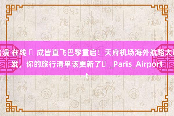动漫 在线 ‌成皆直飞巴黎重启！天府机场海外航路大爆发，你的旅行清单该更新了‌_Paris_Airport