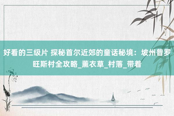 好看的三级片 探秘首尔近郊的童话秘境：坡州普罗旺斯村全攻略_薰衣草_村落_带着