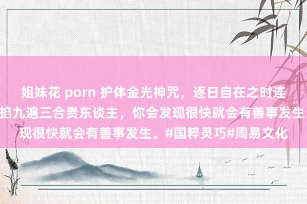 姐妹花 porn 护体金光神咒，逐日自在之时连掐三遍。掐完之后，再掐九遍三合贵东谈主，你会发现很快就会有善事发生。#国粹灵巧#周易文化