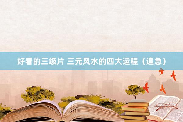 好看的三级片 三元风水的四大运程（遑急）