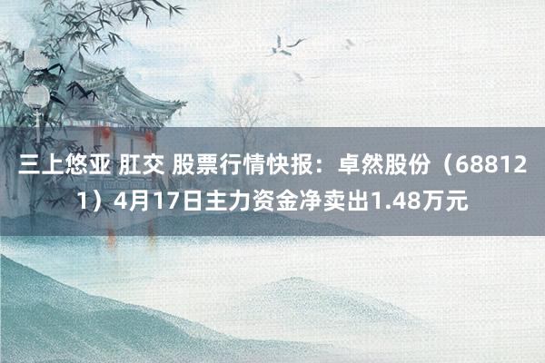 三上悠亚 肛交 股票行情快报：卓然股份（688121）4月17日主力资金净卖出1.48万元
