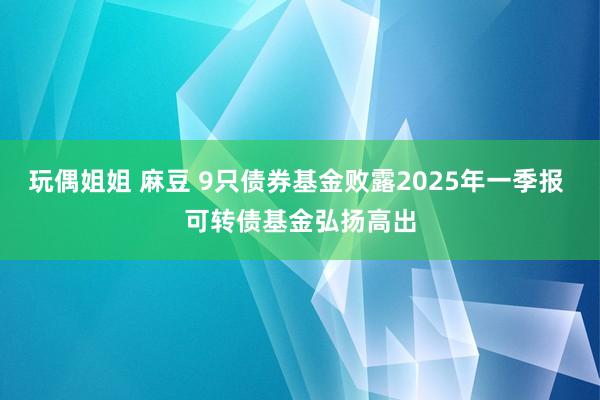 玩偶姐姐 麻豆 9只债券基金败露2025年一季报 可转债基金弘扬高出