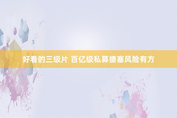 好看的三级片 百亿级私募搪塞风险有方