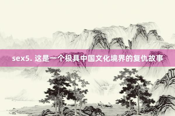 sex5. 这是一个极具中国文化境界的复仇故事