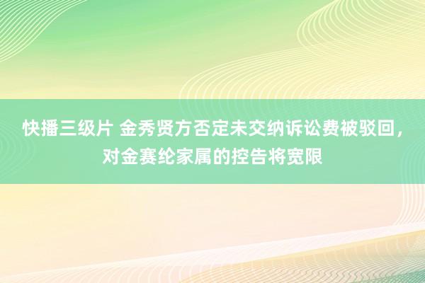 快播三级片 金秀贤方否定未交纳诉讼费被驳回，对金赛纶家属的控告将宽限