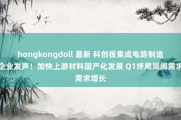 hongkongdoll 最新 科创板集成电路制造法子企业发声！加快上游材料国产化发展 Q1终局阛阓需求增长