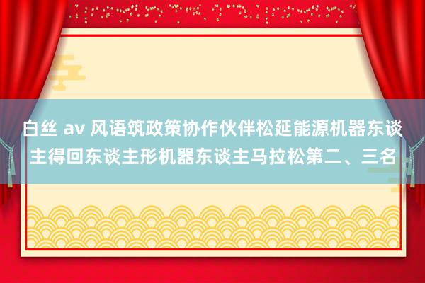 白丝 av 风语筑政策协作伙伴松延能源机器东谈主得回东谈主形机器东谈主马拉松第二、三名