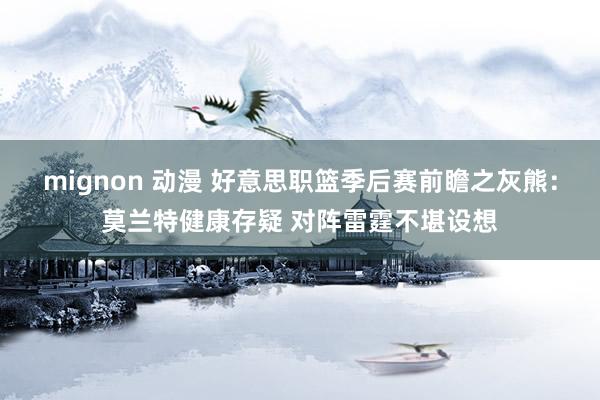 mignon 动漫 好意思职篮季后赛前瞻之灰熊：莫兰特健康存疑 对阵雷霆不堪设想