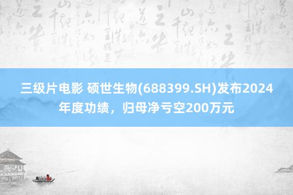 三级片电影 硕世生物(688399.SH)发布2024年度功绩，归母净亏空200万元