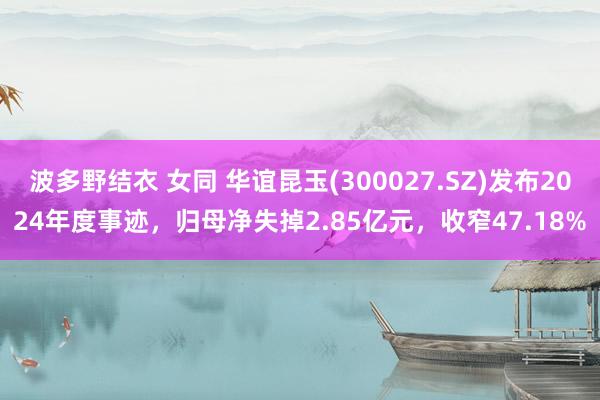 波多野结衣 女同 华谊昆玉(300027.SZ)发布2024年度事迹，归母净失掉2.85亿元，收窄47.18%