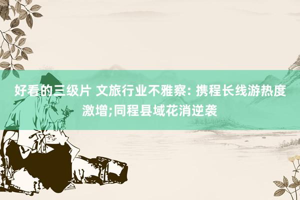 好看的三级片 文旅行业不雅察: 携程长线游热度激增;同程县域花消逆袭