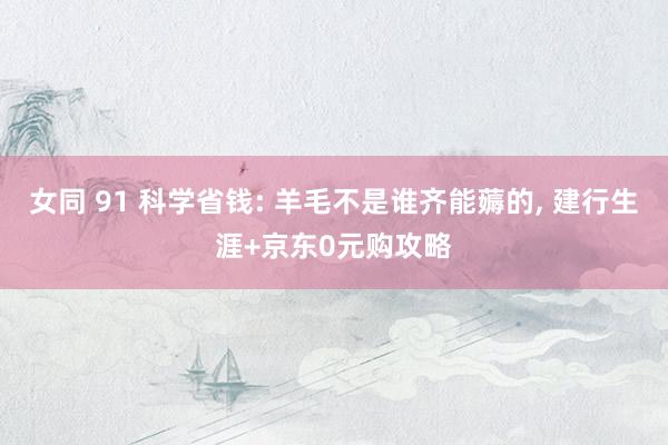 女同 91 科学省钱: 羊毛不是谁齐能薅的， 建行生涯+京东0元购攻略
