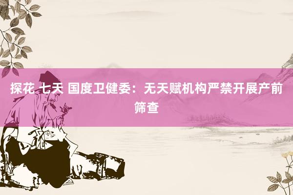 探花 七天 国度卫健委：无天赋机构严禁开展产前筛查