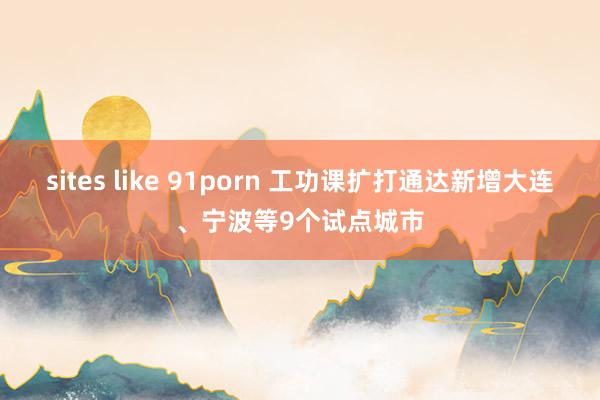 sites like 91porn 工功课扩打通达新增大连、宁波等9个试点城市