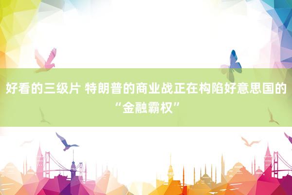 好看的三级片 特朗普的商业战正在构陷好意思国的“金融霸权”