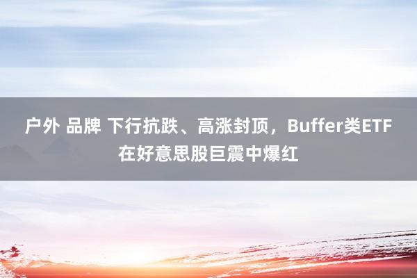 户外 品牌 下行抗跌、高涨封顶，Buffer类ETF在好意思股巨震中爆红