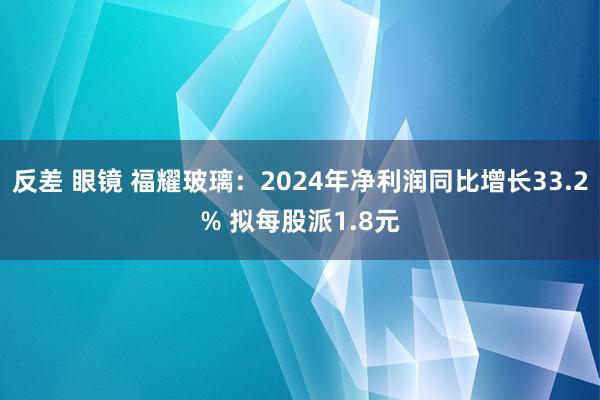 反差 眼镜 福耀玻璃：2024年净利润同比增长33.2% 拟每股派1.8元