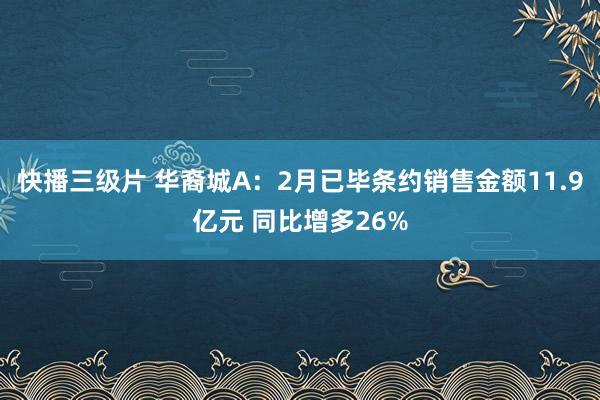 快播三级片 华裔城A：2月已毕条约销售金额11.9亿元 同比增多26%