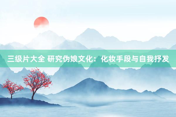 三级片大全 研究伪娘文化：化妆手段与自我抒发
