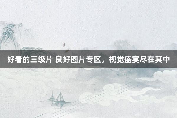 好看的三级片 良好图片专区，视觉盛宴尽在其中