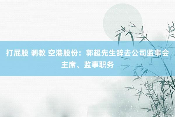 打屁股 调教 空港股份：郭超先生辞去公司监事会主席、监事职务