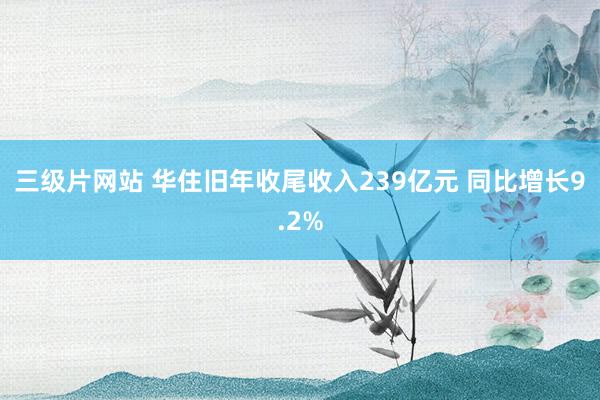 三级片网站 华住旧年收尾收入239亿元 同比增长9.2%