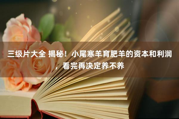 三级片大全 揭秘！小尾寒羊育肥羊的资本和利润，看完再决定养不养