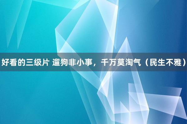 好看的三级片 遛狗非小事，千万莫淘气（民生不雅）